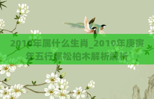 2010年属什么生肖_2010年庚寅年五行属松柏木解析解析