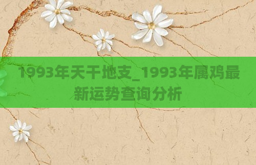 1993年天干地支_1993年属鸡最新运势查询分析