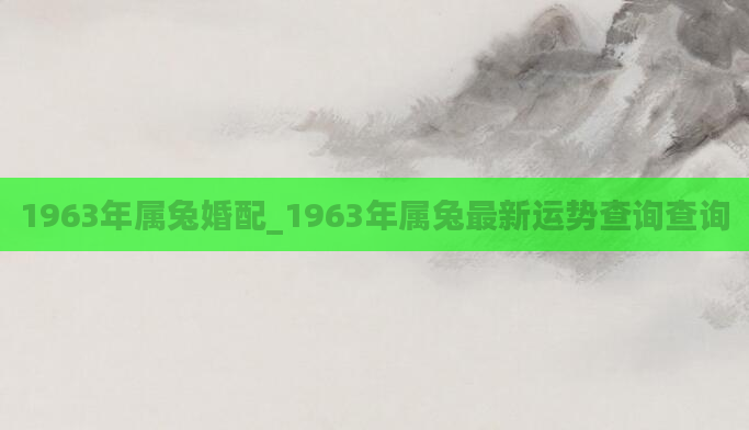 1963年属兔婚配_1963年属兔最新运势查询查询