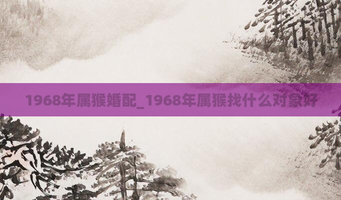 1968年属猴婚配_1968年属猴找什么对象好