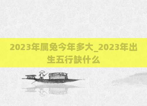 2023年属兔今年多大_2023年出生五行缺什么
