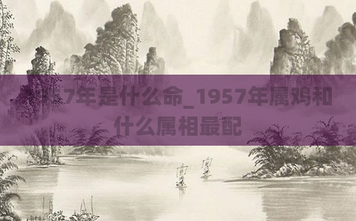 1957年是什么命_1957年属鸡和什么属相最配