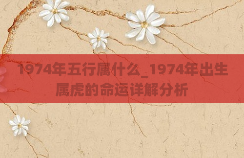 1974年五行属什么_1974年出生属虎的命运详解分析