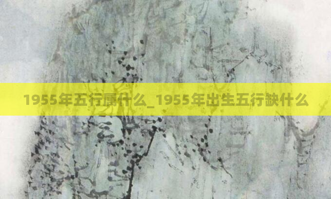 1955年五行属什么_1955年出生五行缺什么