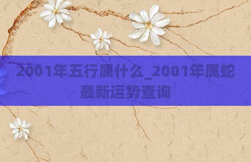 2001年五行属什么_2001年属蛇最新运势查询