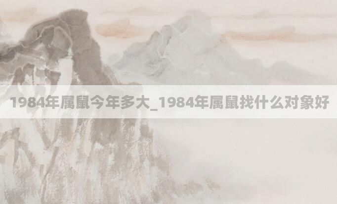 1984年属鼠今年多大_1984年属鼠找什么对象好