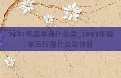 1991年属羊是什么命_1991年属羊五行是什么命分析