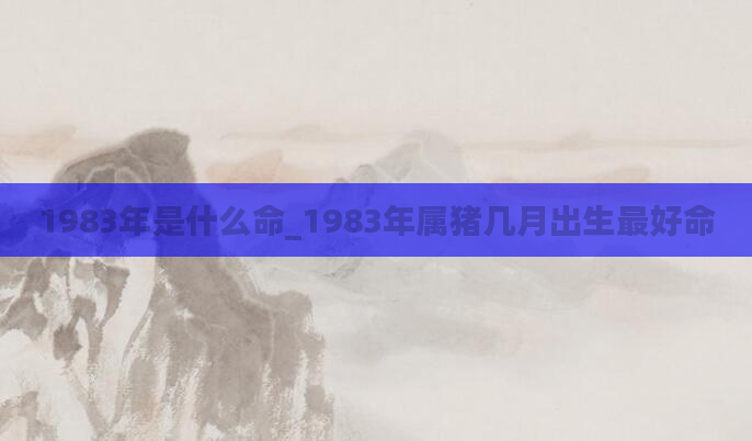 1983年是什么命_1983年属猪几月出生最好命