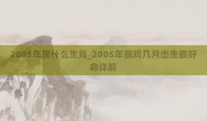 2005年属什么生肖_2005年属鸡几月出生最好命详解