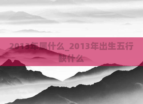 2013年属什么_2013年出生五行缺什么