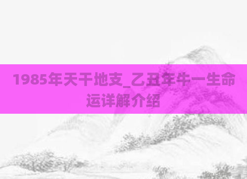 1985年天干地支_乙丑年牛一生命运详解介绍