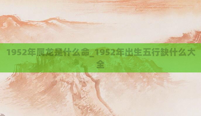 1952年属龙是什么命_1952年出生五行缺什么大全
