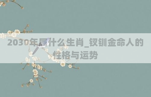 2030年属什么生肖_钗钏金命人的性格与运势