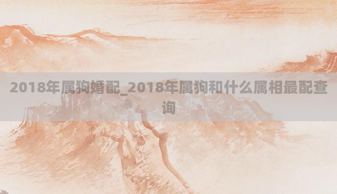 2018年属狗婚配_2018年属狗和什么属相最配查询