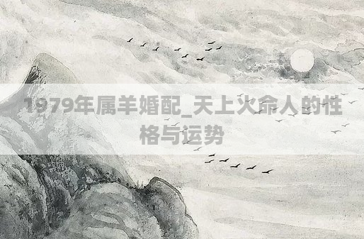1979年属羊婚配_天上火命人的性格与运势