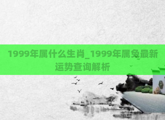1999年属什么生肖_1999年属兔最新运势查询解析