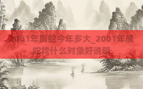 2001年属蛇今年多大_2001年属蛇找什么对象好说明