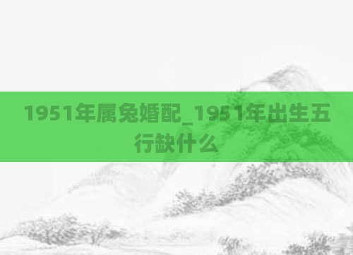 1951年属兔婚配_1951年出生五行缺什么