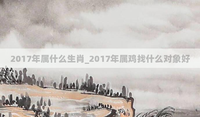 2017年属什么生肖_2017年属鸡找什么对象好