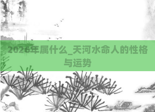 2026年属什么_天河水命人的性格与运势