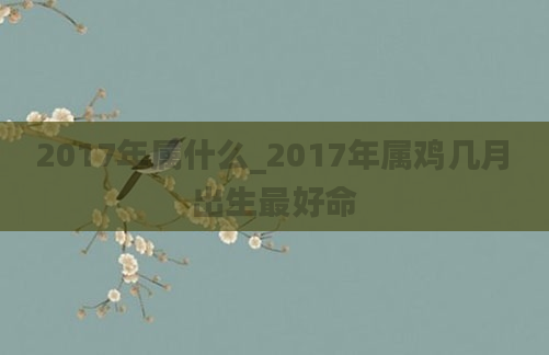 2017年属什么_2017年属鸡几月出生最好命