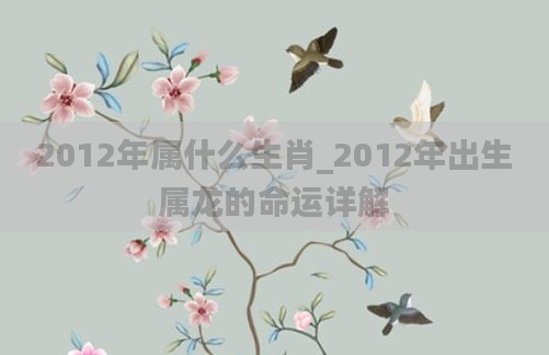 2012年属什么生肖_2012年出生属龙的命运详解