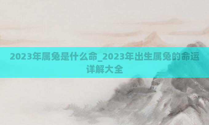 2023年属兔是什么命_2023年出生属兔的命运详解大全