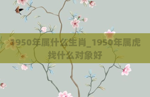 1950年属什么生肖_1950年属虎找什么对象好