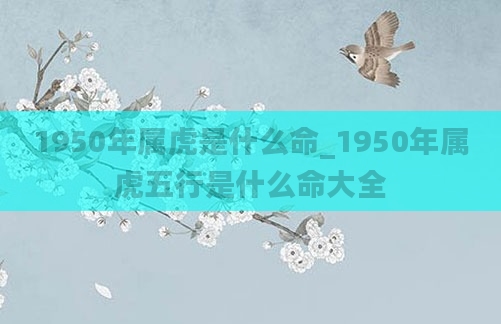 1950年属虎是什么命_1950年属虎五行是什么命大全