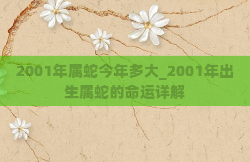 2001年属蛇今年多大_2001年出生属蛇的命运详解
