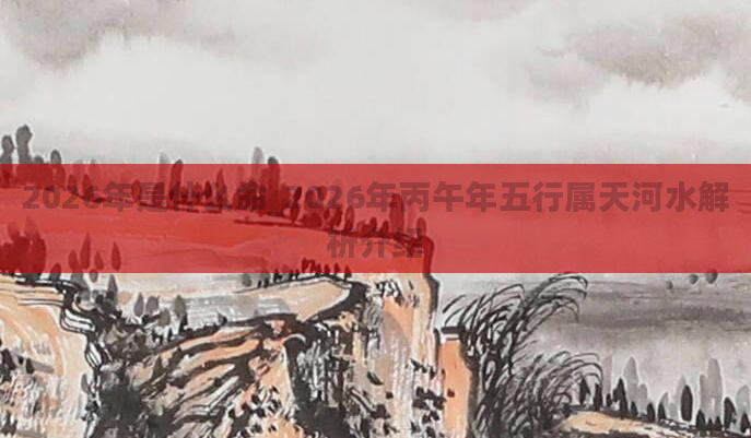 2026年是什么命_2026年丙午年五行属天河水解析介绍