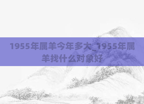 1955年属羊今年多大_1955年属羊找什么对象好
