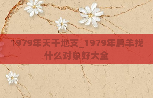 1979年天干地支_1979年属羊找什么对象好大全