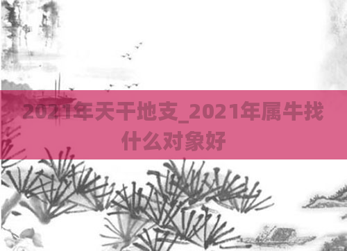 2021年天干地支_2021年属牛找什么对象好