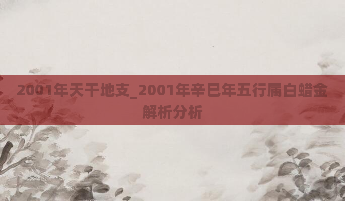 2001年天干地支_2001年辛巳年五行属白蜡金解析分析