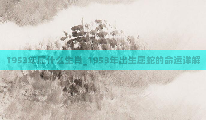 1953年属什么生肖_1953年出生属蛇的命运详解