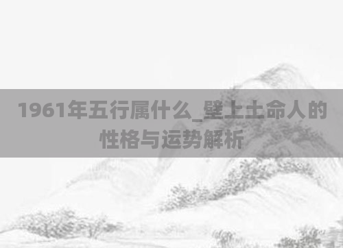 1961年五行属什么_壁上土命人的性格与运势解析