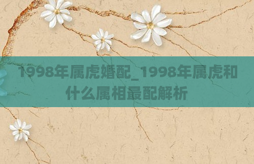 1998年属虎婚配_1998年属虎和什么属相最配解析