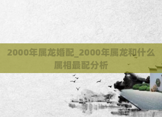 2000年属龙婚配_2000年属龙和什么属相最配分析