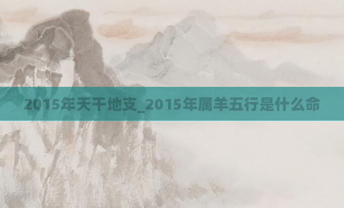 2015年天干地支_2015年属羊五行是什么命