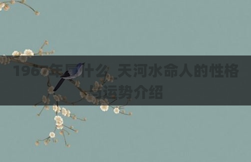 1967年属什么_天河水命人的性格与运势介绍