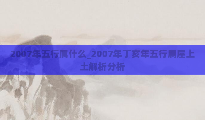 2007年五行属什么_2007年丁亥年五行属屋上土解析分析