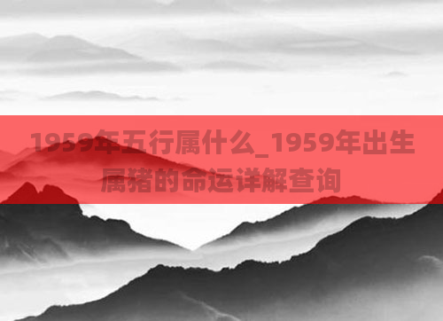 1959年五行属什么_1959年出生属猪的命运详解查询