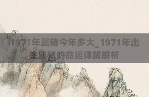 1971年属猪今年多大_1971年出生属猪的命运详解解析