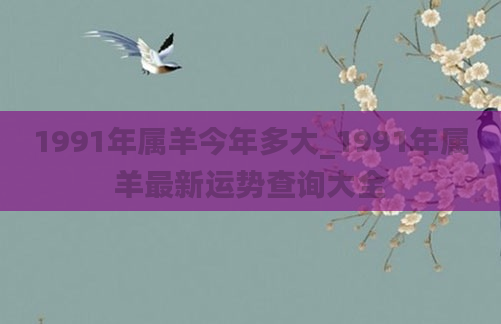 1991年属羊今年多大_1991年属羊最新运势查询大全