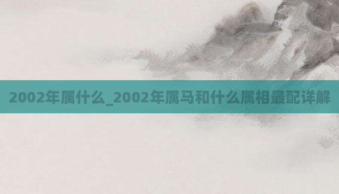 2002年属什么_2002年属马和什么属相最配详解