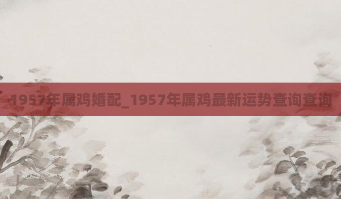 1957年属鸡婚配_1957年属鸡最新运势查询查询
