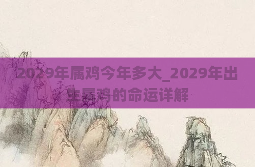 2029年属鸡今年多大_2029年出生属鸡的命运详解