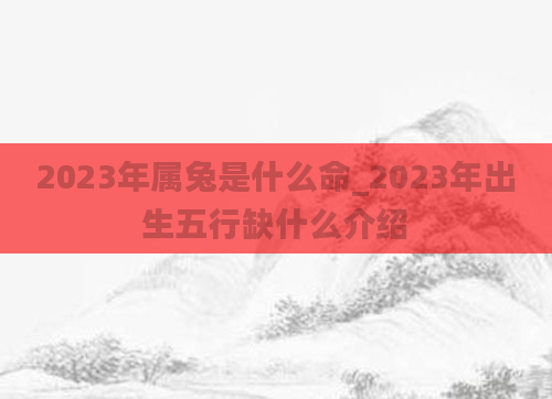 2023年属兔是什么命_2023年出生五行缺什么介绍