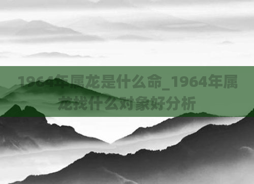 1964年属龙是什么命_1964年属龙找什么对象好分析